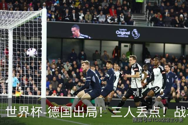 世界杯-德国出局！三人丢点！战车点球战总分4-5巴拉圭止步32强