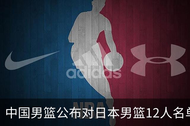 中国男篮公布对日本男篮12人名单，杨瀚森、徐昕等在列