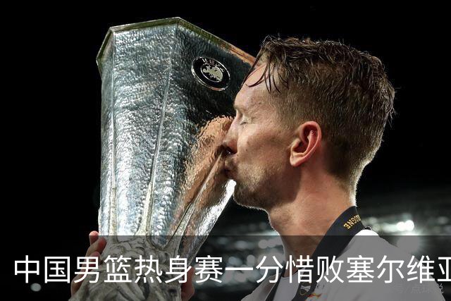 中国男篮热身赛一分惜败塞尔维亚KK FMP俱乐部队