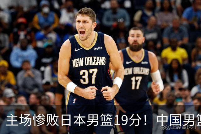 主场惨败日本男篮19分！中国男篮乱打一气，又被逼入绝境