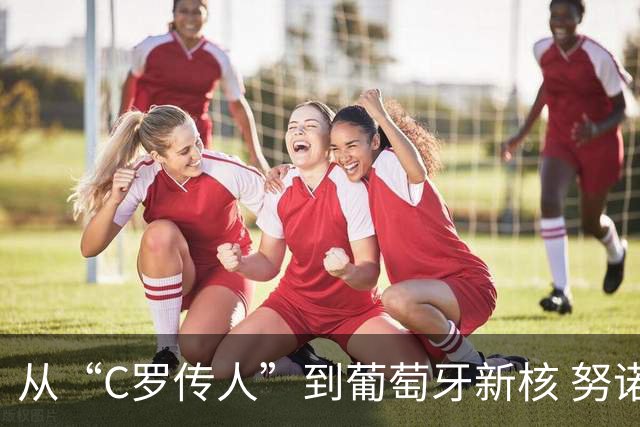 从“C罗传人”到葡萄牙新核 努诺-门德斯的加冕之夜