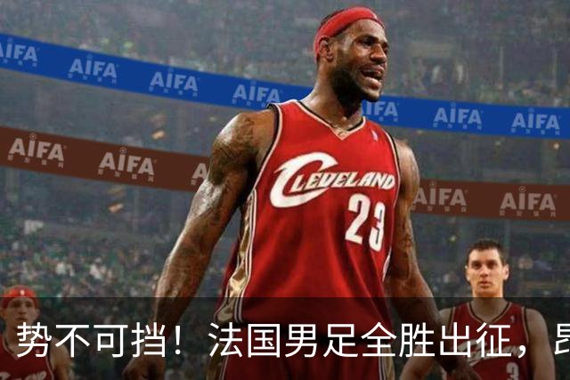 势不可挡！法国男足全胜出征，昂首挺进世界杯四强