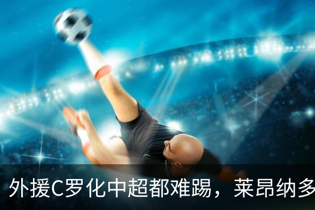 外援C罗化中超都难踢，莱昂纳多成上海海港最大难题
