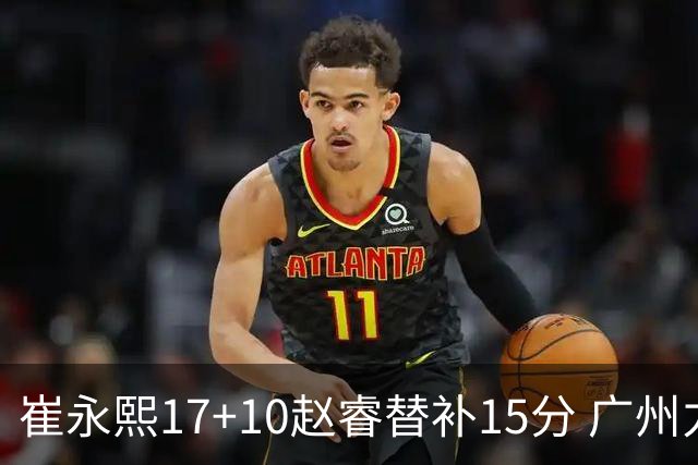 崔永熙17+10赵睿替补15分 广州力克新疆两连胜