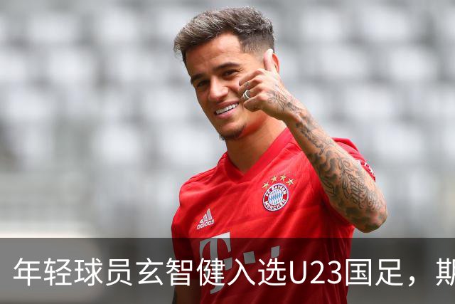 年轻球员玄智健入选U23国足，期待未来表现