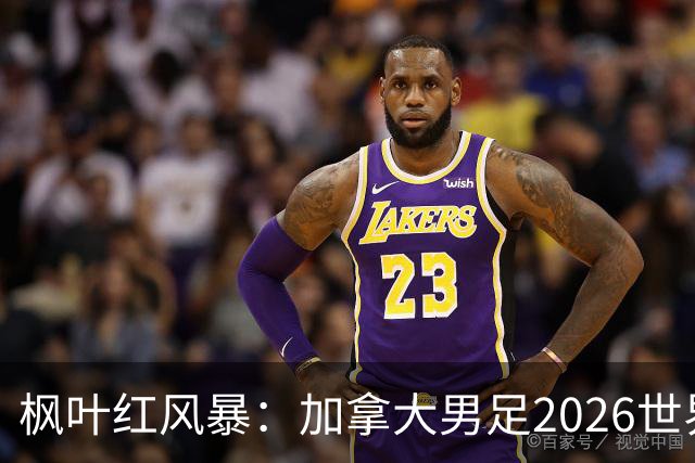 枫叶红风暴：加拿大男足2026世界杯追梦之旅