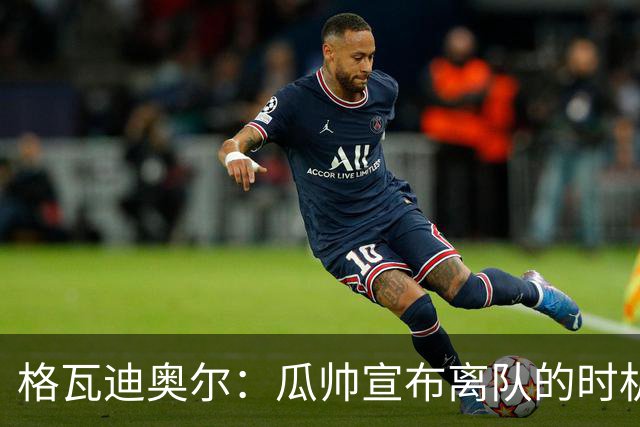 格瓦迪奥尔：瓜帅宣布离队的时机完美，感觉前一个赛季他就在犹豫