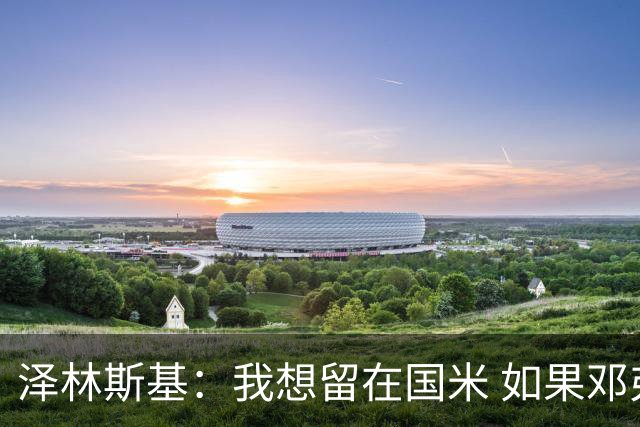 泽林斯基：我想留在国米 如果邓弗里斯加盟皇马就只需要祝他好运