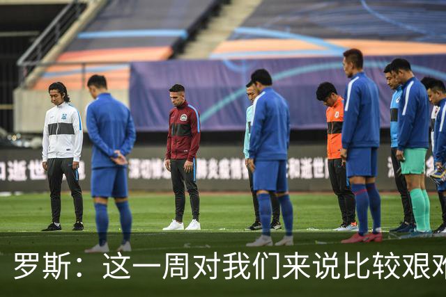 罗斯：这一周对我们来说比较艰难，特别强调技战术、精神态度