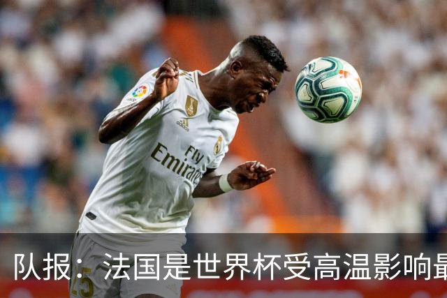 队报：法国是世界杯受高温影响最大球队之一，西班牙受影响较小