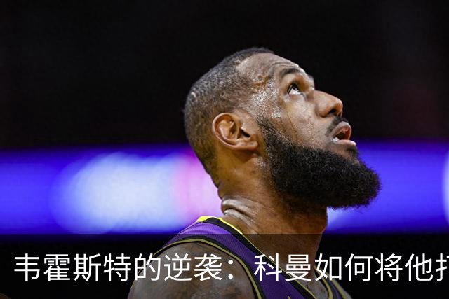 韦霍斯特的逆袭：科曼如何将他打造成世界杯的秘密武器？