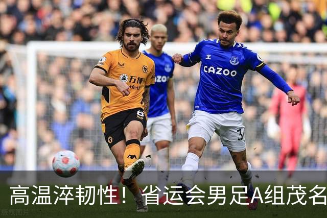 高温淬韧性！省运会男足A组茂名3-1逆转东莞，逆风拿下开门红