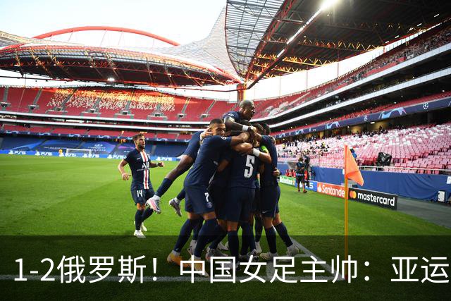 1-2俄罗斯！中国女足主帅：亚运备战需要这样高质量的热身赛