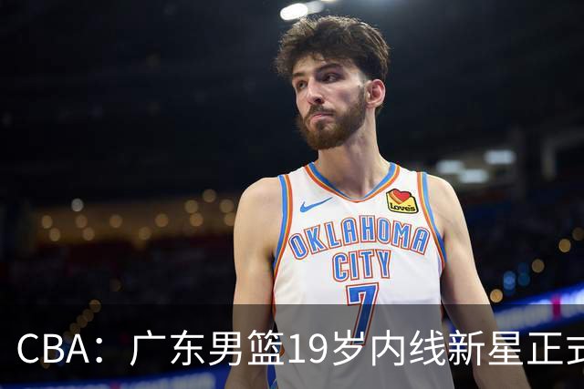 CBA：广东男篮19岁内线新星正式上位，徐杰最新活动出炉，易建联重要决定，萨姆纳确定回归