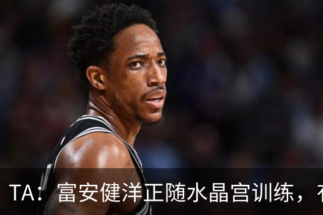 TA：富安健洋正随水晶宫训练，有望以自由身加盟并出战友谊赛